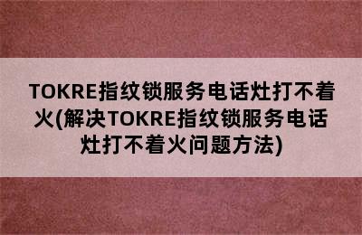 TOKRE指纹锁服务电话灶打不着火(解决TOKRE指纹锁服务电话灶打不着火问题方法)