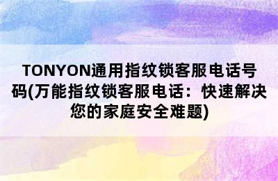 TONYON通用指纹锁客服电话号码(万能指纹锁客服电话：快速解决您的家庭安全难题)