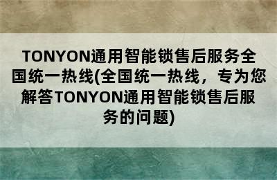 TONYON通用智能锁售后服务全国统一热线(全国统一热线，专为您解答TONYON通用智能锁售后服务的问题)