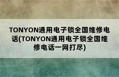 TONYON通用电子锁全国维修电话(TONYON通用电子锁全国维修电话一网打尽)