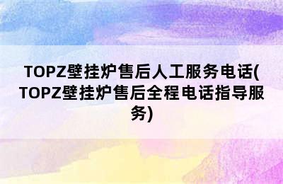 TOPZ壁挂炉售后人工服务电话(TOPZ壁挂炉售后全程电话指导服务)