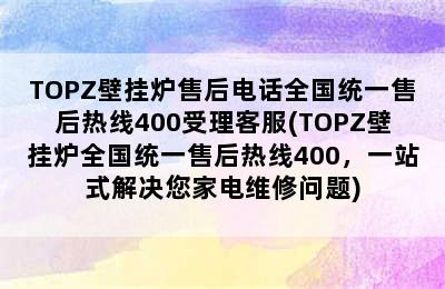 TOPZ壁挂炉售后电话全国统一售后热线400受理客服(TOPZ壁挂炉全国统一售后热线400，一站式解决您家电维修问题)