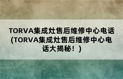 TORVA集成灶售后维修中心电话(TORVA集成灶售后维修中心电话大揭秘！)