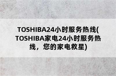 TOSHIBA24小时服务热线(TOSHIBA家电24小时服务热线，您的家电救星)