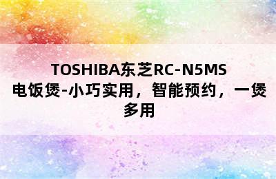 TOSHIBA东芝RC-N5MS电饭煲-小巧实用，智能预约，一煲多用