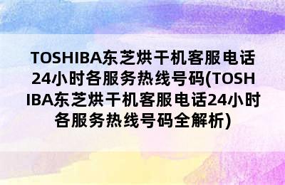 TOSHIBA东芝烘干机客服电话24小时各服务热线号码(TOSHIBA东芝烘干机客服电话24小时各服务热线号码全解析)