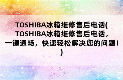 TOSHIBA冰箱维修售后电话(TOSHIBA冰箱维修售后电话，一键通畅，快速轻松解决您的问题！)