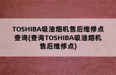 TOSHIBA吸油烟机售后维修点查询(查询TOSHIBA吸油烟机售后维修点)