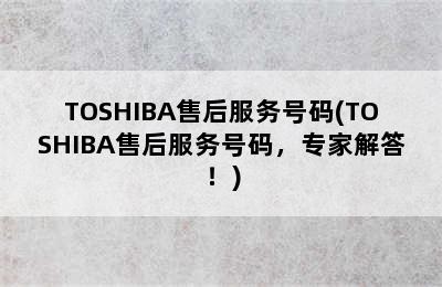 TOSHIBA售后服务号码(TOSHIBA售后服务号码，专家解答！)