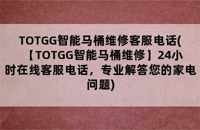 TOTGG智能马桶维修客服电话(【TOTGG智能马桶维修】24小时在线客服电话，专业解答您的家电问题)