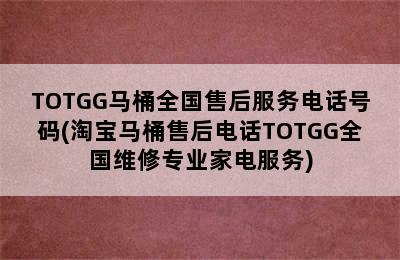 TOTGG马桶全国售后服务电话号码(淘宝马桶售后电话TOTGG全国维修专业家电服务)