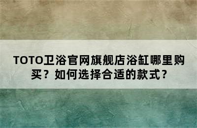 TOTO卫浴官网旗舰店浴缸哪里购买？如何选择合适的款式？