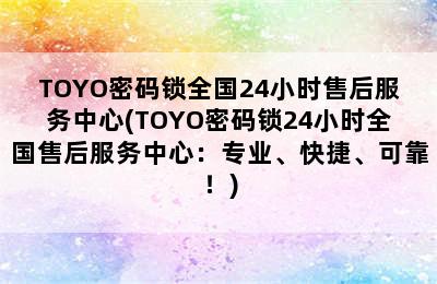 TOYO密码锁全国24小时售后服务中心(TOYO密码锁24小时全国售后服务中心：专业、快捷、可靠！)