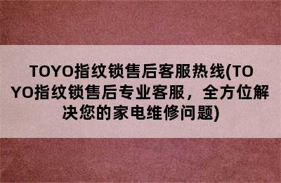 TOYO指纹锁售后客服热线(TOYO指纹锁售后专业客服，全方位解决您的家电维修问题)