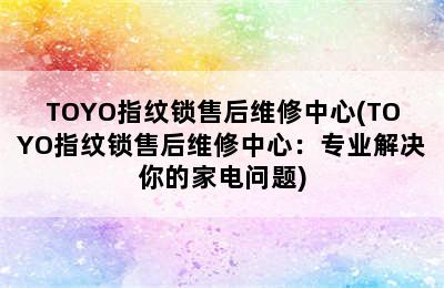 TOYO指纹锁售后维修中心(TOYO指纹锁售后维修中心：专业解决你的家电问题)