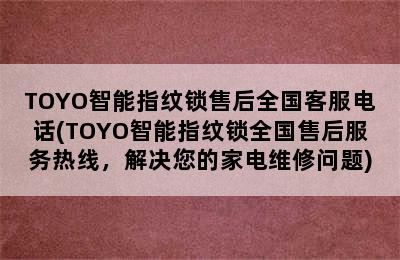 TOYO智能指纹锁售后全国客服电话(TOYO智能指纹锁全国售后服务热线，解决您的家电维修问题)