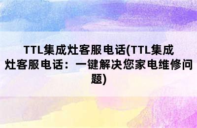 TTL集成灶客服电话(TTL集成灶客服电话：一键解决您家电维修问题)