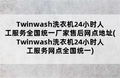 Twinwash洗衣机24小时人工服务全国统一厂家售后网点地址(Twinwash洗衣机24小时人工服务网点全国统一)