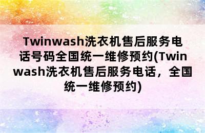 Twinwash洗衣机售后服务电话号码全国统一维修预约(Twinwash洗衣机售后服务电话，全国统一维修预约)