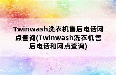 Twinwash洗衣机售后电话网点查询(Twinwash洗衣机售后电话和网点查询)