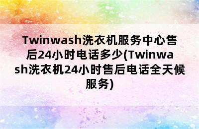 Twinwash洗衣机服务中心售后24小时电话多少(Twinwash洗衣机24小时售后电话全天候服务)