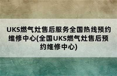 UKS燃气灶售后服务全国热线预约维修中心(全国UKS燃气灶售后预约维修中心)