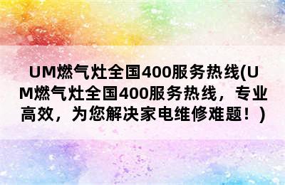 UM燃气灶全国400服务热线(UM燃气灶全国400服务热线，专业高效，为您解决家电维修难题！)