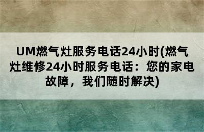 UM燃气灶服务电话24小时(燃气灶维修24小时服务电话：您的家电故障，我们随时解决)