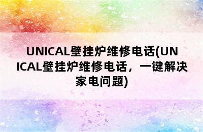 UNICAL壁挂炉维修电话(UNICAL壁挂炉维修电话，一键解决家电问题)