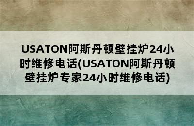 USATON阿斯丹顿壁挂炉24小时维修电话(USATON阿斯丹顿壁挂炉专家24小时维修电话)