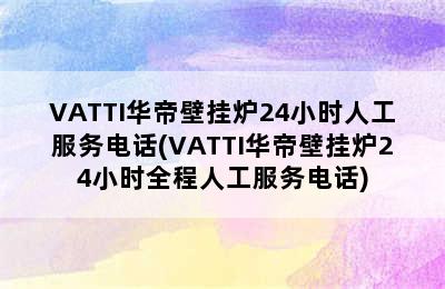 VATTI华帝壁挂炉24小时人工服务电话(VATTI华帝壁挂炉24小时全程人工服务电话)