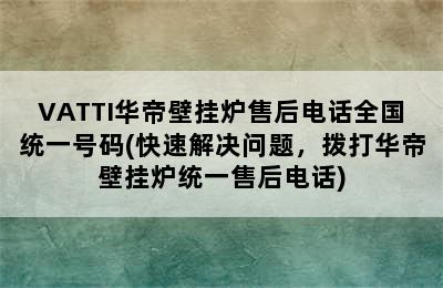 VATTI华帝壁挂炉售后电话全国统一号码(快速解决问题，拨打华帝壁挂炉统一售后电话)