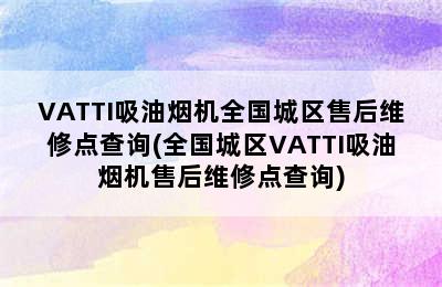 VATTI吸油烟机全国城区售后维修点查询(全国城区VATTI吸油烟机售后维修点查询)