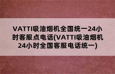 VATTI吸油烟机全国统一24小时客服点电话(VATTI吸油烟机24小时全国客服电话统一)