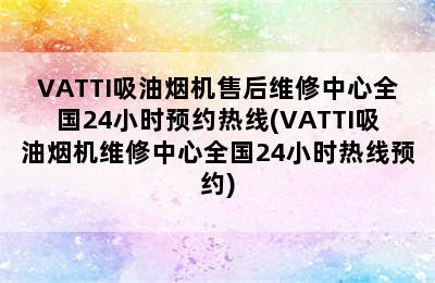 VATTI吸油烟机售后维修中心全国24小时预约热线(VATTI吸油烟机维修中心全国24小时热线预约)