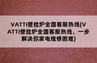 VATTI壁挂炉全国客服热线(VATTI壁挂炉全国客服热线，一步解决你家电维修困难)