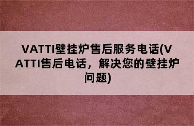 VATTI壁挂炉售后服务电话(VATTI售后电话，解决您的壁挂炉问题)