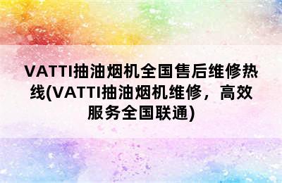 VATTI抽油烟机全国售后维修热线(VATTI抽油烟机维修，高效服务全国联通)