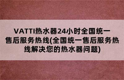 VATTI热水器24小时全国统一售后服务热线(全国统一售后服务热线解决您的热水器问题)