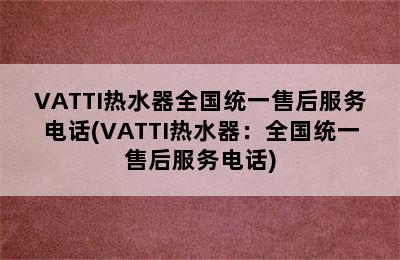 VATTI热水器全国统一售后服务电话(VATTI热水器：全国统一售后服务电话)