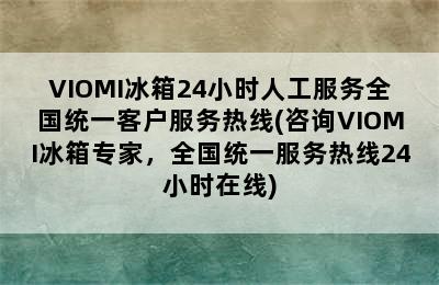 VIOMI冰箱24小时人工服务全国统一客户服务热线(咨询VIOMI冰箱专家，全国统一服务热线24小时在线)