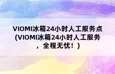 VIOMI冰箱24小时人工服务点(VIOMI冰箱24小时人工服务，全程无忧！)