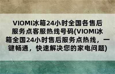 VIOMI冰箱24小时全国各售后服务点客服热线号码(VIOMI冰箱全国24小时售后服务点热线，一键畅通，快速解决您的家电问题)