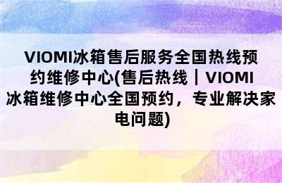 VIOMI冰箱售后服务全国热线预约维修中心(售后热线｜VIOMI冰箱维修中心全国预约，专业解决家电问题)