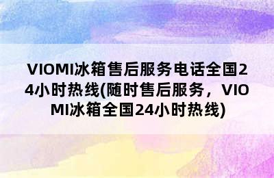 VIOMI冰箱售后服务电话全国24小时热线(随时售后服务，VIOMI冰箱全国24小时热线)