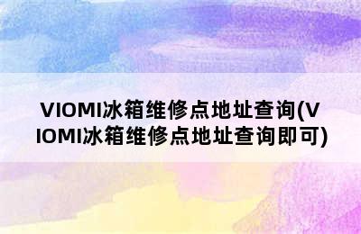 VIOMI冰箱维修点地址查询(VIOMI冰箱维修点地址查询即可)