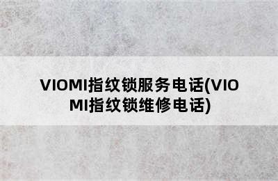 VIOMI指纹锁服务电话(VIOMI指纹锁维修电话)