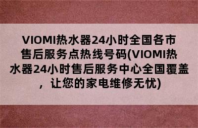 VIOMI热水器24小时全国各市售后服务点热线号码(VIOMI热水器24小时售后服务中心全国覆盖，让您的家电维修无忧)