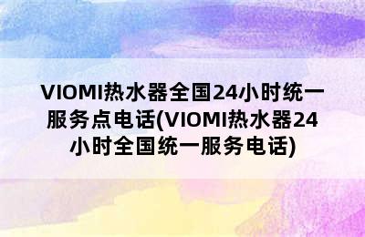 VIOMI热水器全国24小时统一服务点电话(VIOMI热水器24小时全国统一服务电话)