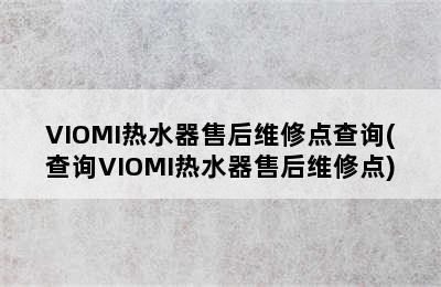 VIOMI热水器售后维修点查询(查询VIOMI热水器售后维修点)